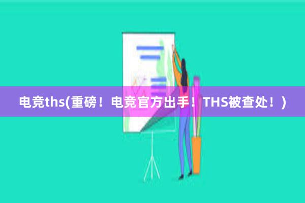 电竞ths(重磅！电竞官方出手！THS被查处！)