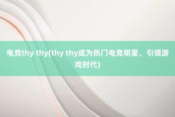 电竞thy thy(thy thy成为热门电竞明星，引领游戏时代)