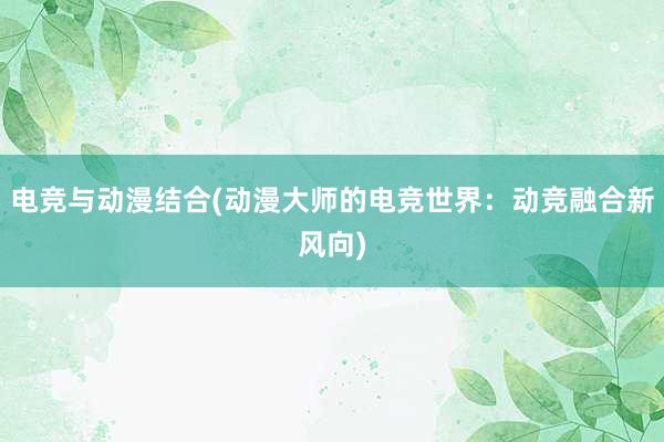 电竞与动漫结合(动漫大师的电竞世界：动竞融合新风向)