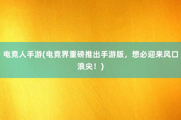 电竞人手游(电竞界重磅推出手游版，想必迎来风口浪尖！)