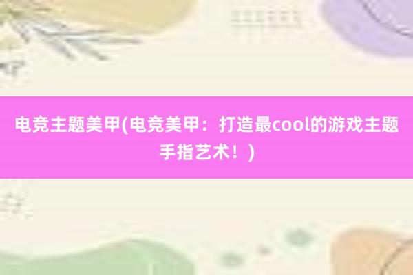 电竞主题美甲(电竞美甲：打造最cool的游戏主题手指艺术！)