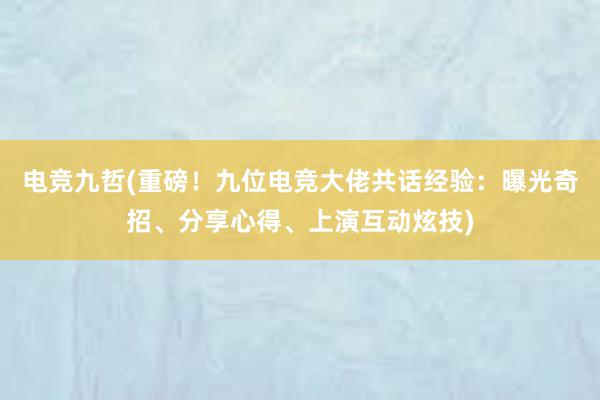 电竞九哲(重磅！九位电竞大佬共话经验：曝光奇招、分享心得、上演互动炫技)