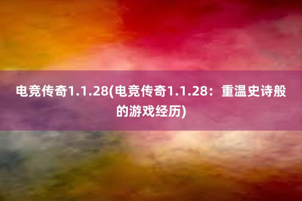 电竞传奇1.1.28(电竞传奇1.1.28：重温史诗般的游戏经历)