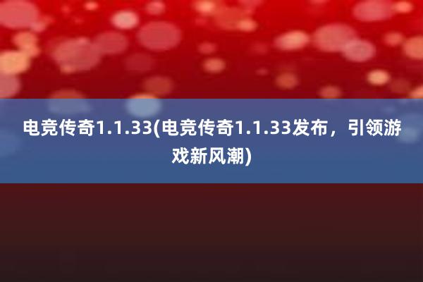 电竞传奇1.1.33(电竞传奇1.1.33发布，引领游戏新风潮)