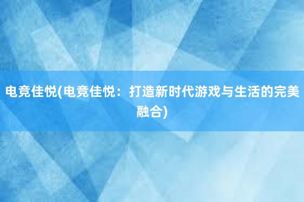 电竞佳悦(电竞佳悦：打造新时代游戏与生活的完美融合)