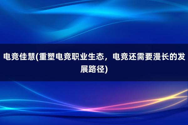 电竞佳慧(重塑电竞职业生态，电竞还需要漫长的发展路径)