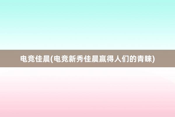 电竞佳晨(电竞新秀佳晨赢得人们的青睐)