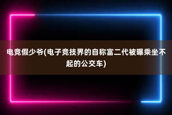 电竞假少爷(电子竞技界的自称富二代被曝乘坐不起的公交车)