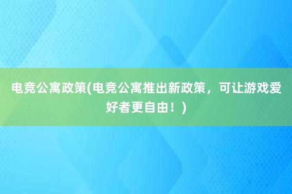 电竞公寓政策(电竞公寓推出新政策，可让游戏爱好者更自由！)