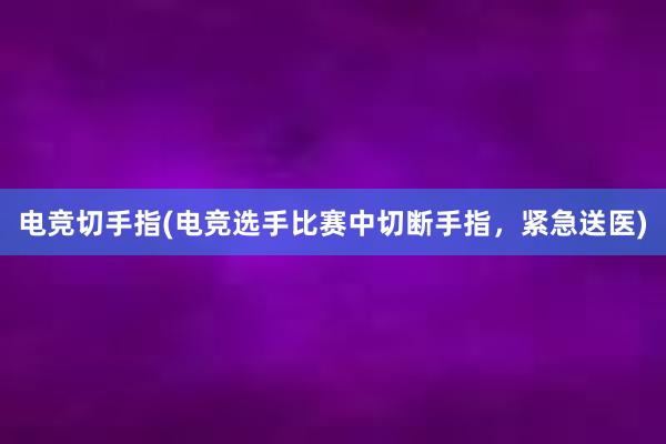 电竞切手指(电竞选手比赛中切断手指，紧急送医)