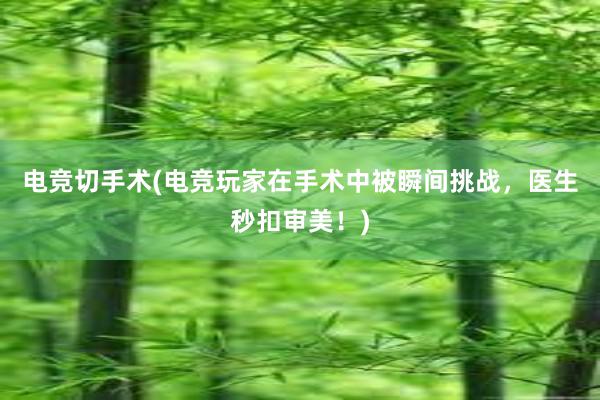 电竞切手术(电竞玩家在手术中被瞬间挑战，医生秒扣审美！)