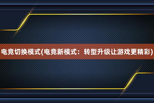 电竞切换模式(电竞新模式：转型升级让游戏更精彩)