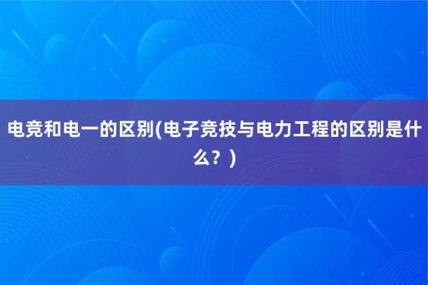 电竞和电一的区别(电子竞技与电力工程的区别是什么？)