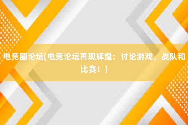 电竞圈论坛(电竞论坛再现辉煌：讨论游戏、战队和比赛！)