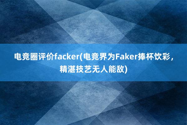 电竞圈评价facker(电竞界为Faker捧杯饮彩，精湛技艺无人能敌)