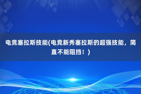 电竞塞拉斯技能(电竞新秀塞拉斯的超强技能，简直不能阻挡！)