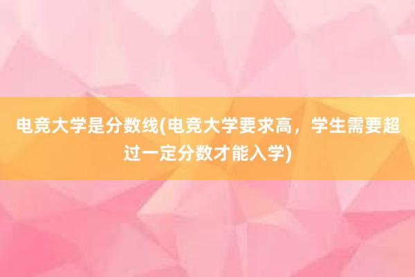 电竞大学是分数线(电竞大学要求高，学生需要超过一定分数才能入学)