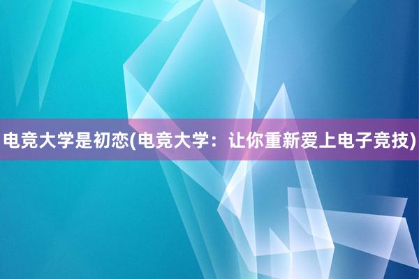 电竞大学是初恋(电竞大学：让你重新爱上电子竞技)