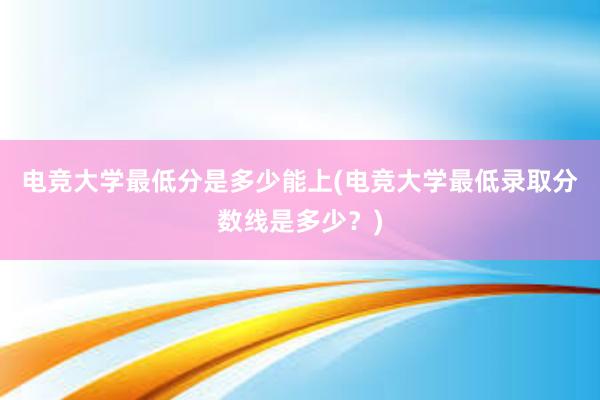 电竞大学最低分是多少能上(电竞大学最低录取分数线是多少？)