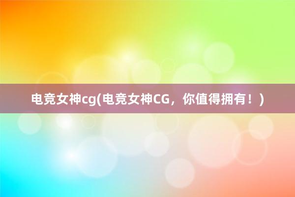 电竞女神cg(电竞女神CG，你值得拥有！)