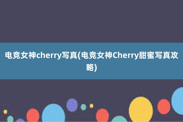 电竞女神cherry写真(电竞女神Cherry甜蜜写真攻略)