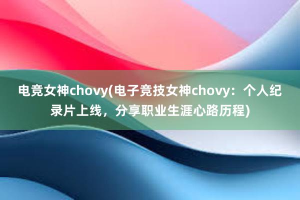 电竞女神chovy(电子竞技女神chovy：个人纪录片上线，分享职业生涯心路历程)