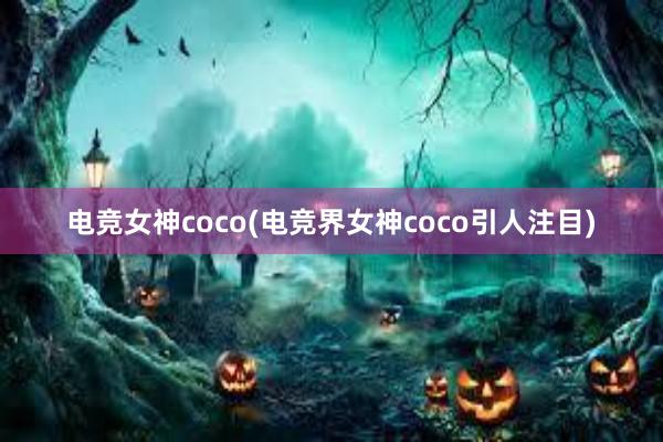 电竞女神coco(电竞界女神coco引人注目)