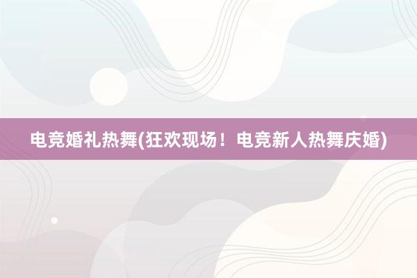 电竞婚礼热舞(狂欢现场！电竞新人热舞庆婚)