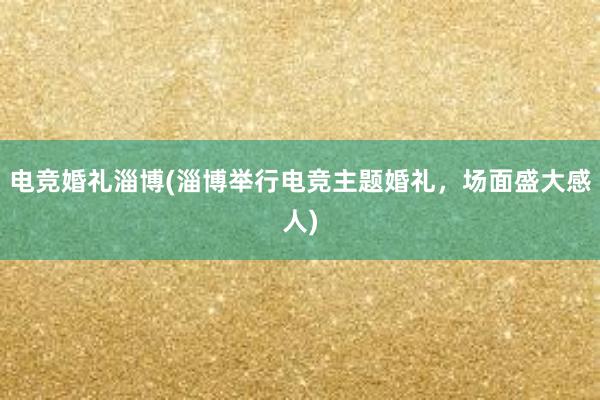 电竞婚礼淄博(淄博举行电竞主题婚礼，场面盛大感人)