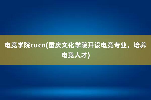 电竞学院cucn(重庆文化学院开设电竞专业，培养电竞人才)