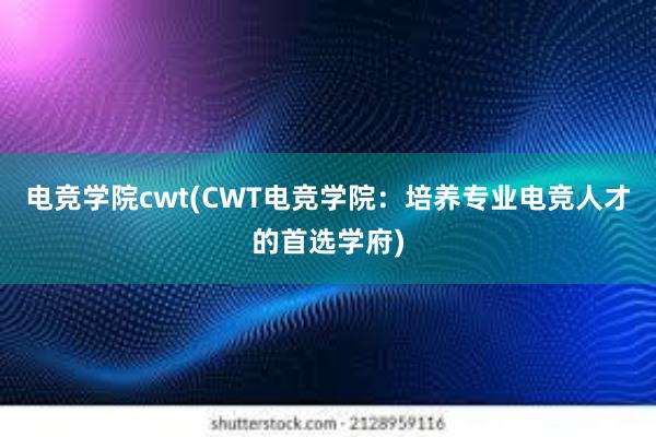 电竞学院cwt(CWT电竞学院：培养专业电竞人才的首选学府)