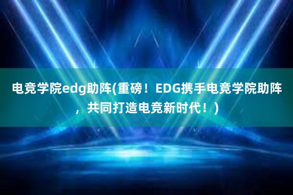 电竞学院edg助阵(重磅！EDG携手电竞学院助阵，共同打造电竞新时代！)