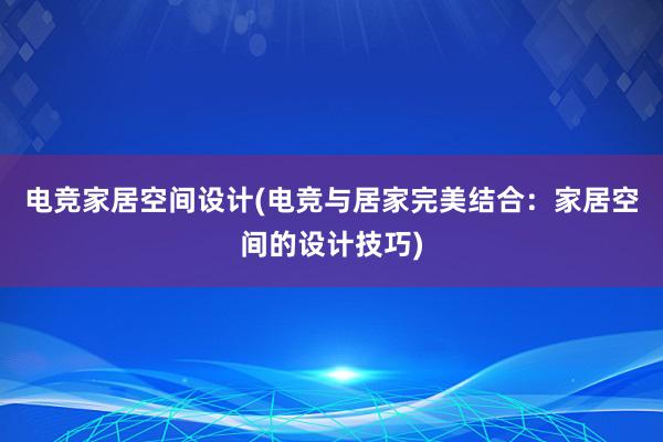 电竞家居空间设计(电竞与居家完美结合：家居空间的设计技巧)