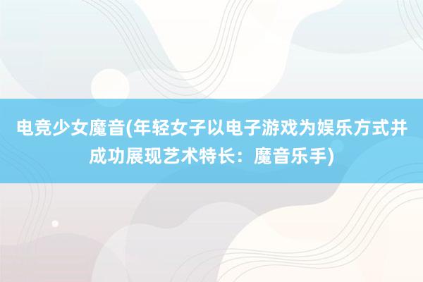 电竞少女魔音(年轻女子以电子游戏为娱乐方式并成功展现艺术特长：魔音乐手)