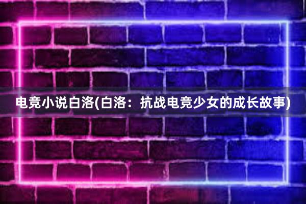 电竞小说白洛(白洛：抗战电竞少女的成长故事)