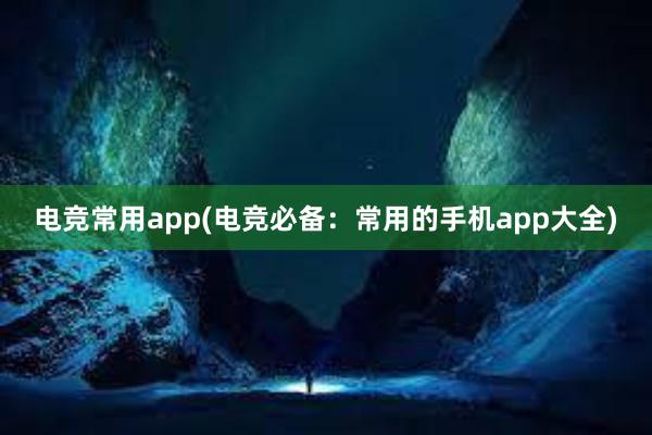 电竞常用app(电竞必备：常用的手机app大全)