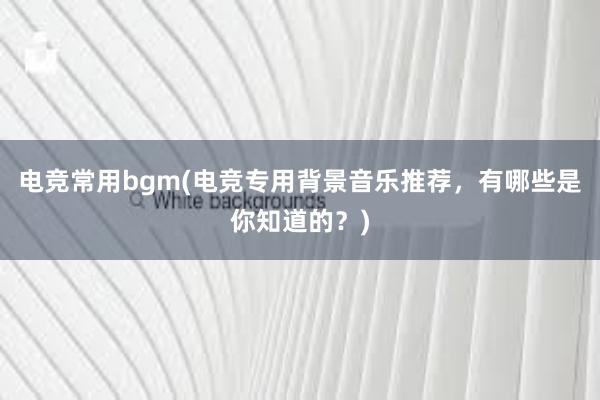 电竞常用bgm(电竞专用背景音乐推荐，有哪些是你知道的？)