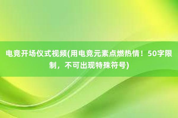 电竞开场仪式视频(用电竞元素点燃热情！50字限制，不可出现特殊符号)