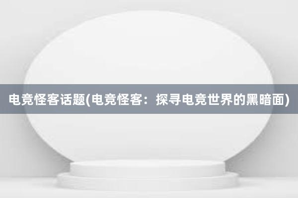 电竞怪客话题(电竞怪客：探寻电竞世界的黑暗面)