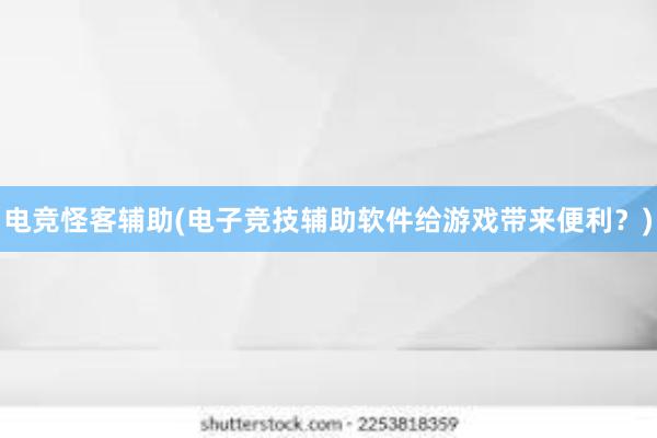 电竞怪客辅助(电子竞技辅助软件给游戏带来便利？)