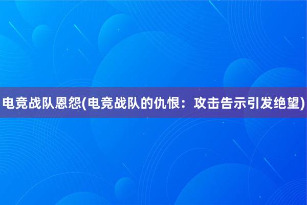 电竞战队恩怨(电竞战队的仇恨：攻击告示引发绝望)