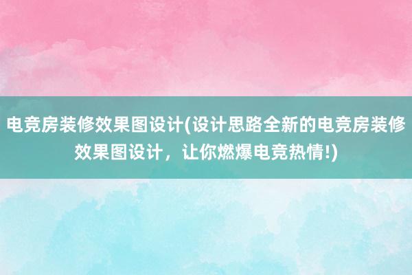 电竞房装修效果图设计(设计思路全新的电竞房装修效果图设计，让你燃爆电竞热情!)