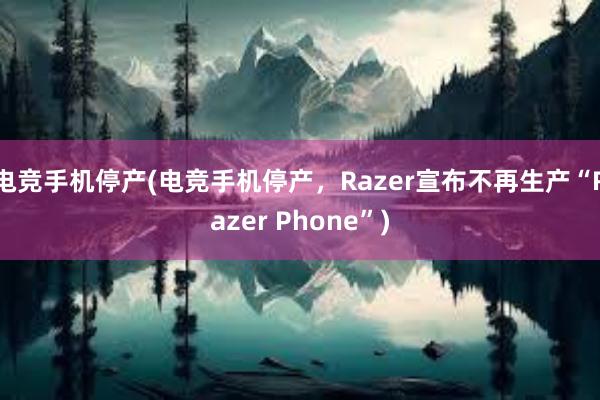 电竞手机停产(电竞手机停产，Razer宣布不再生产“Razer Phone”)