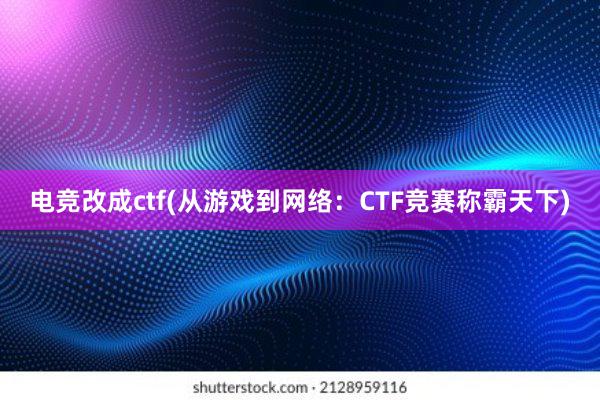 电竞改成ctf(从游戏到网络：CTF竞赛称霸天下)