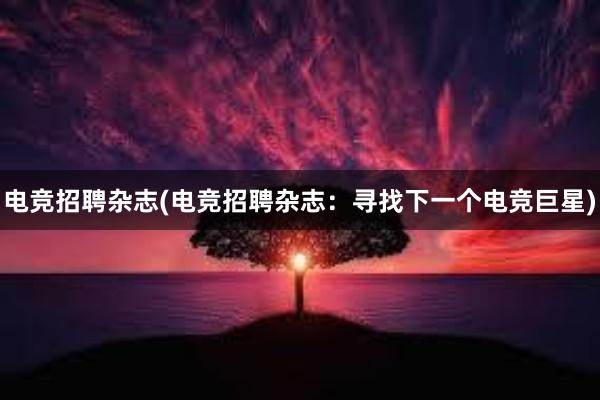 电竞招聘杂志(电竞招聘杂志：寻找下一个电竞巨星)