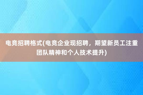 电竞招聘格式(电竞企业现招聘，期望新员工注重团队精神和个人技术提升)