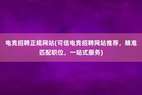 电竞招聘正规网站(可信电竞招聘网站推荐，精准匹配职位，一站式服务)