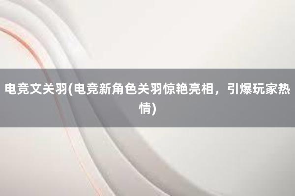 电竞文关羽(电竞新角色关羽惊艳亮相，引爆玩家热情)