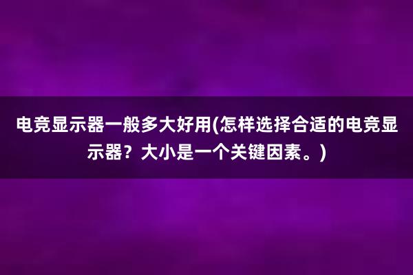 电竞显示器一般多大好用(怎样选择合适的电竞显示器？大小是一个关键因素。)