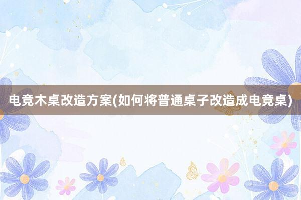 电竞木桌改造方案(如何将普通桌子改造成电竞桌)